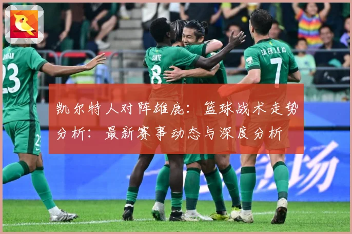 凯尔特人对阵雄鹿：篮球战术走势分析：最新赛事动态与深度分析