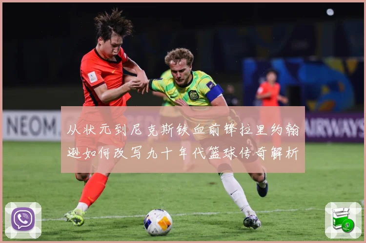 从状元到尼克斯铁血前锋拉里约翰逊如何改写九十年代篮球传奇解析：最新赛事动态与深度分析