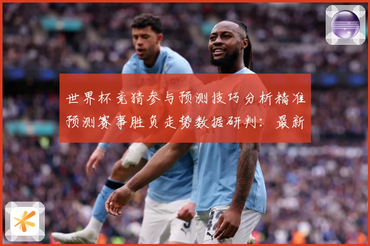 世界杯竞猜参与预测技巧分析精准预测赛事胜负走势数据研判：最新赛事动态与深度分析