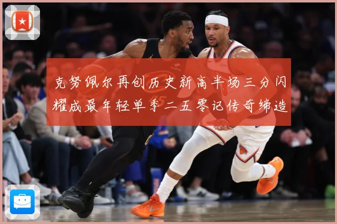 克努佩尔再创历史新高半场三分闪耀成最年轻单季二五零记传奇缔造赛场复盘：最新赛事动态与深度分析
