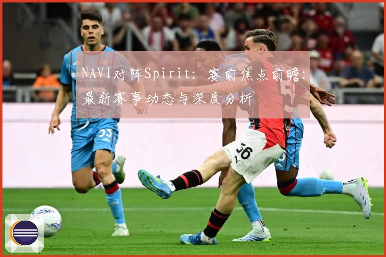 NAVI对阵Spirit：赛前焦点前瞻：最新赛事动态与深度分析