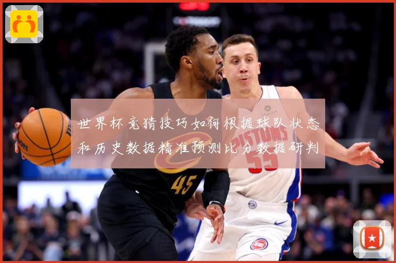 世界杯竞猜技巧如何根据球队状态和历史数据精准预测比分数据研判：最新赛事动态与深度分析