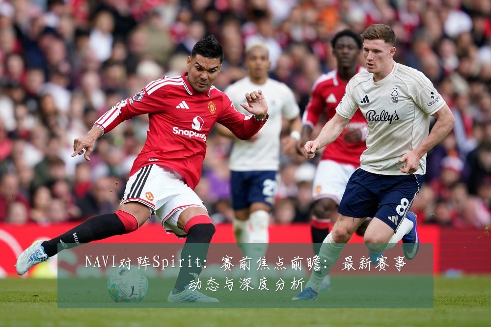 NAVI对阵Spirit:赛前焦点前瞻:最新赛事动态与深度分析