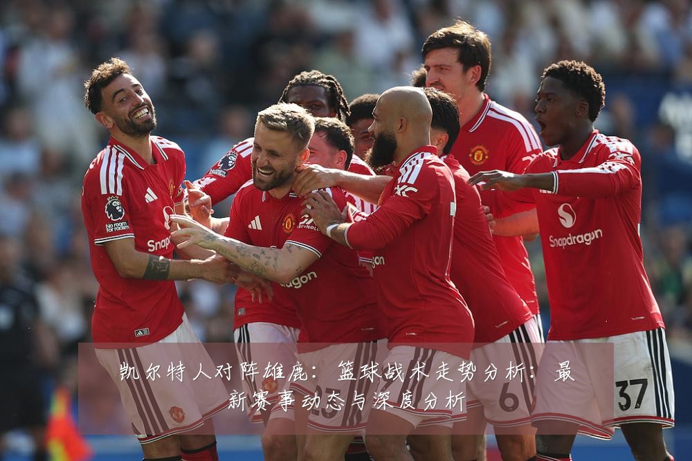 凯尔特人对阵雄鹿:篮球战术走势分析:最新赛事动态与深度分析