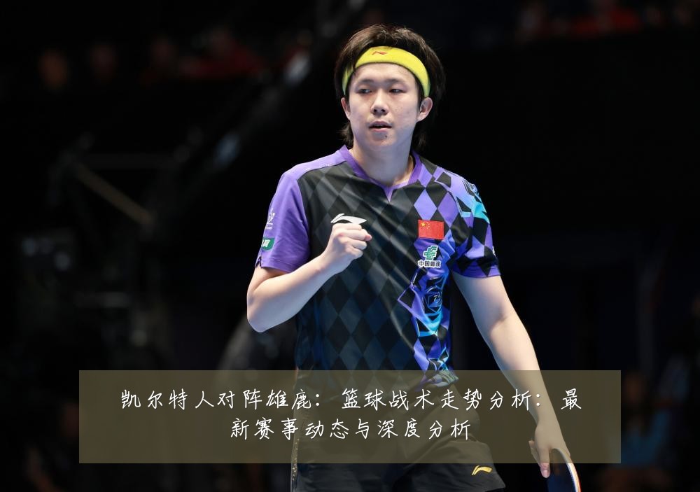 凯尔特人对阵雄鹿:篮球战术走势分析:最新赛事动态与深度分析